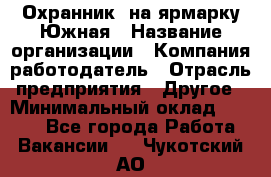 Охранник. на ярмарку Южная › Название организации ­ Компания-работодатель › Отрасль предприятия ­ Другое › Минимальный оклад ­ 9 500 - Все города Работа » Вакансии   . Чукотский АО